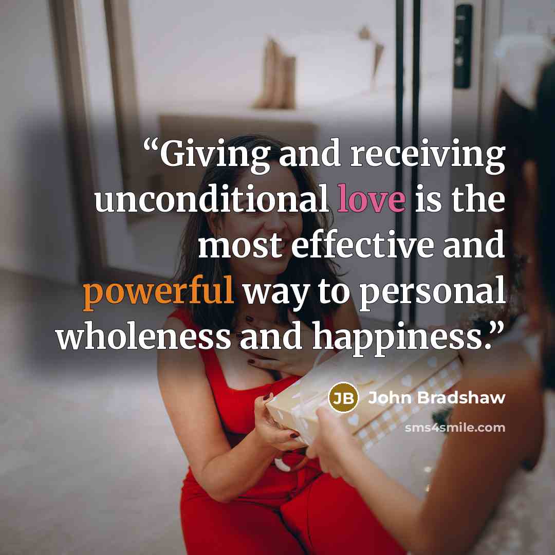 “Giving and receiving unconditional love is the most effective and powerful way to personal wholeness and happiness.” quote by John Bradshaw