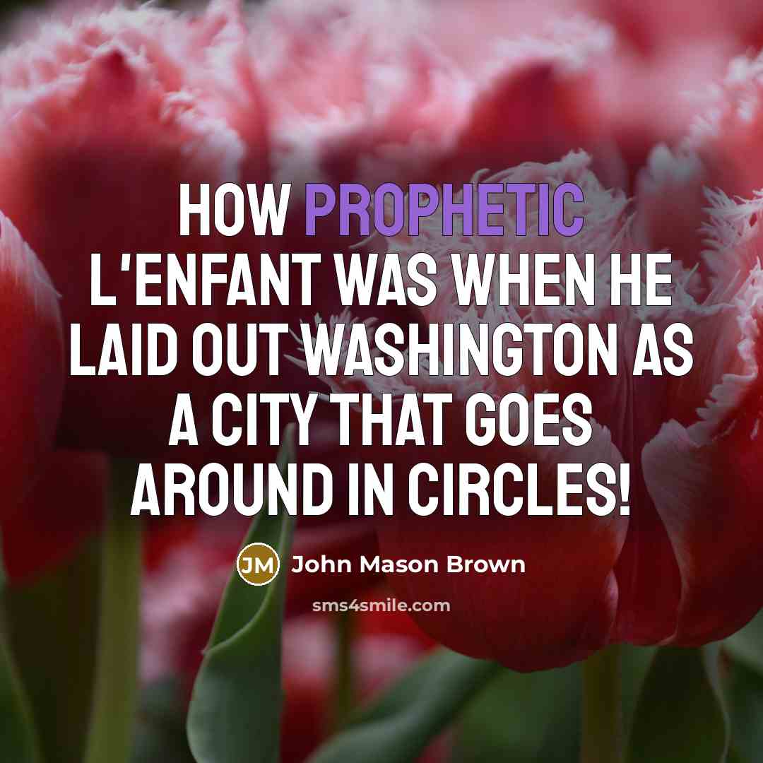 “How prophetic L'Enfant was when he laid out Washington as a city that goes around in circles!” quote by John Mason Brown