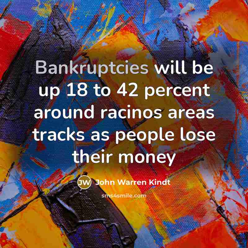 “Bankruptcies will be up 18 to 42 percent around racinos areas tracks as people lose their money” quote by John Warren Kindt