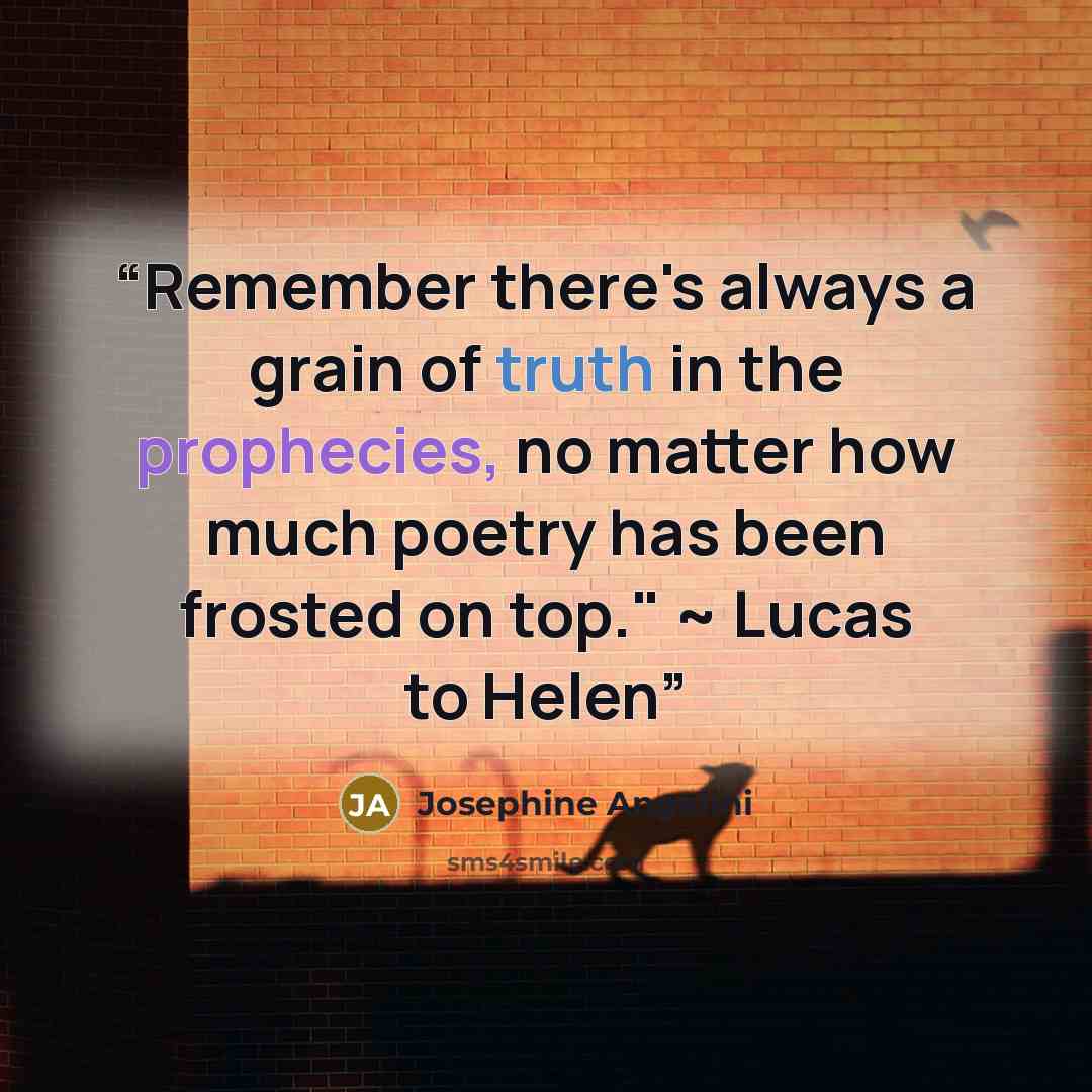 “Remember there's always a grain of truth in the prophecies, no matter how much poetry has been frosted on top." ~ Lucas to Helen” quote by Josephine Angelini