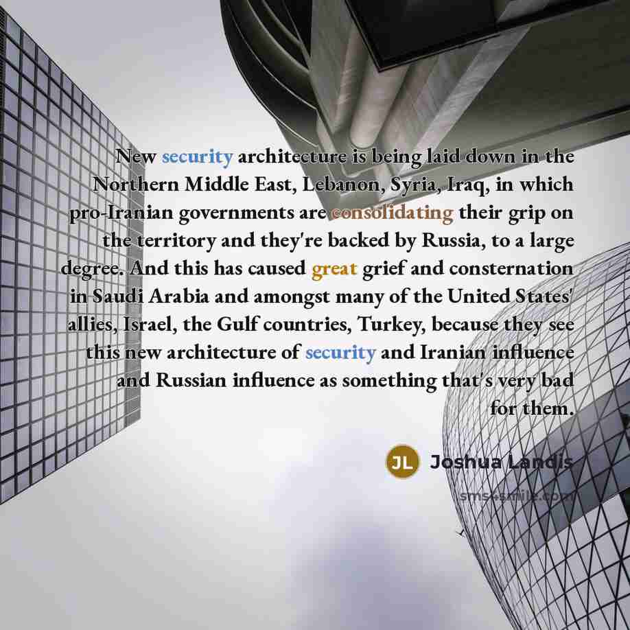 “New security architecture is being laid down in the Northern Middle East, Lebanon, Syria, Iraq, in which pro-Iranian governments are consolidating their grip on the territory and they're backed by Russia, to a large degree. And this has caused great grief and consternation in Saudi Arabia and…” quote by Joshua Landis