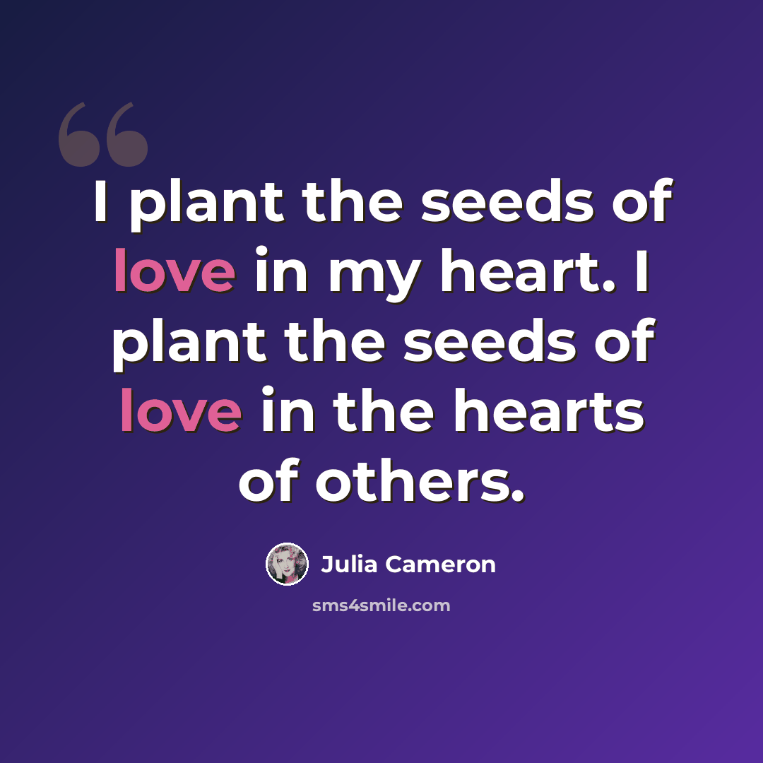 “I plant the seeds of love in my heart. I plant the seeds of love in the hearts of others.” quote by Julia Cameron