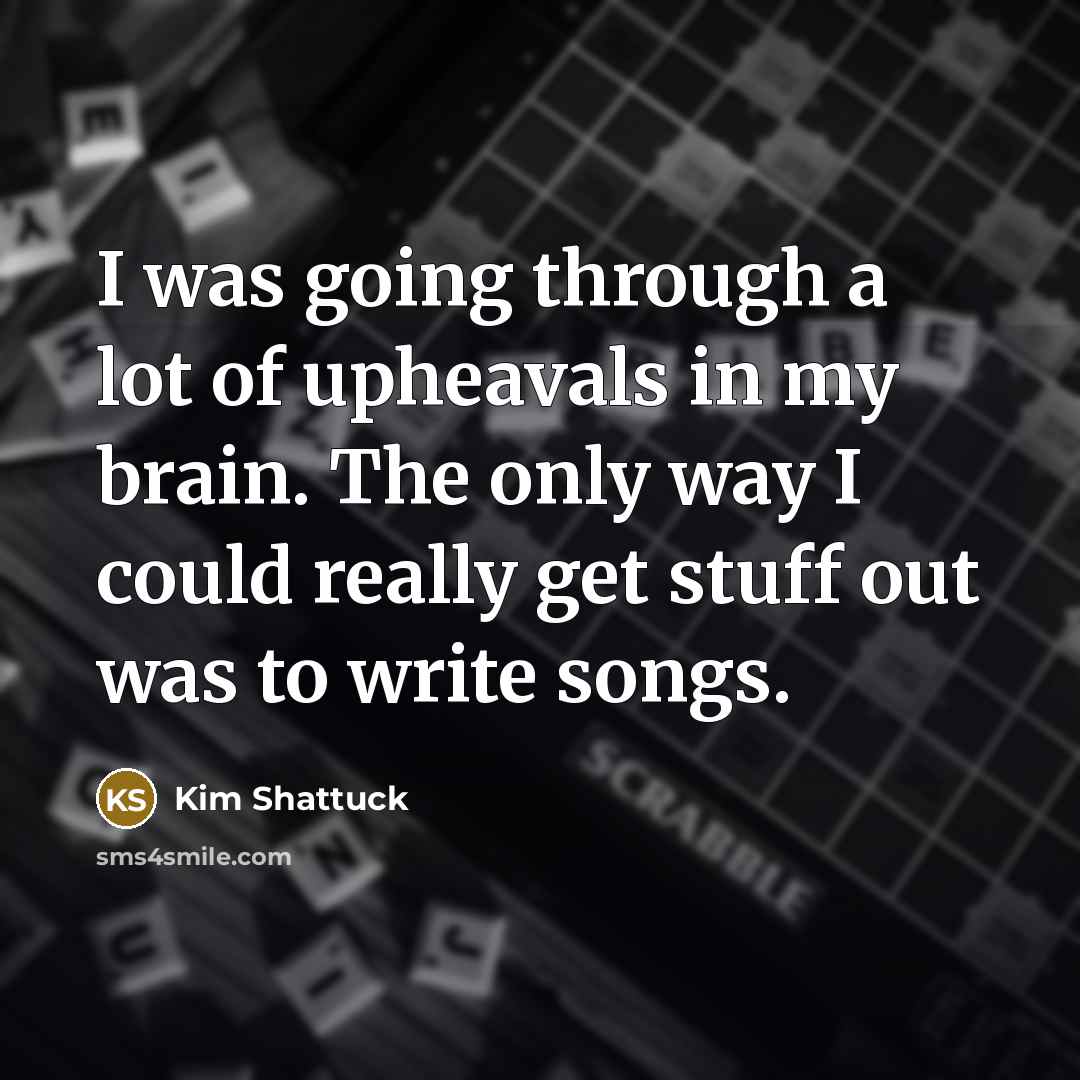 “I was going through a lot of upheavals in my brain. The only way I could really get stuff out was to write songs.” quote by Kim Shattuck