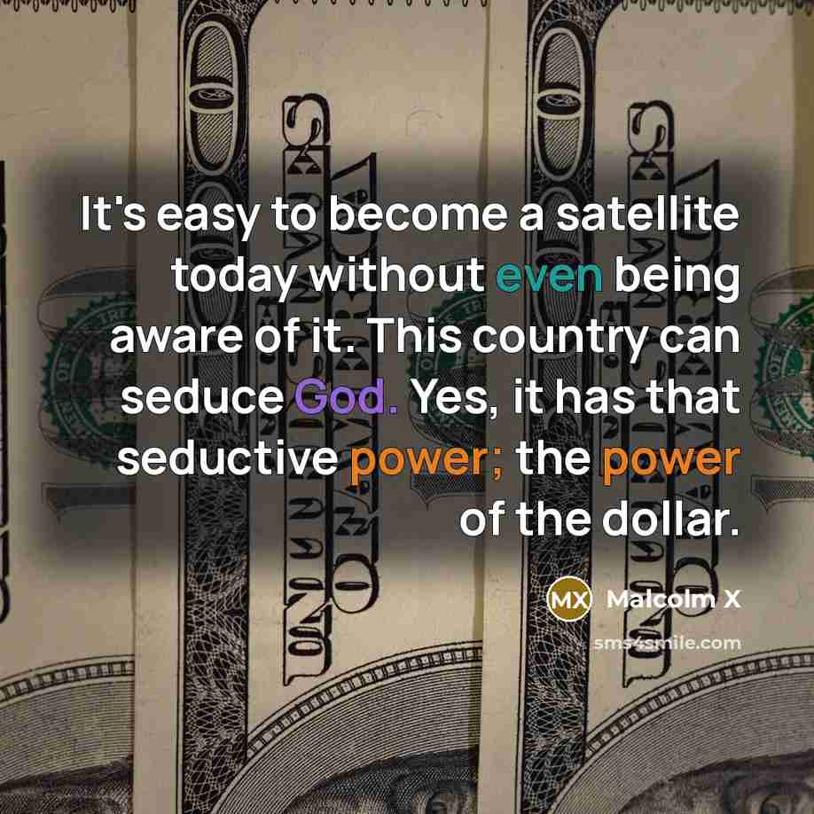 “It's easy to become a satellite today without even being aware of it. This country can seduce God. Yes, it has that seductive power; the power of the dollar.” quote by Malcolm X