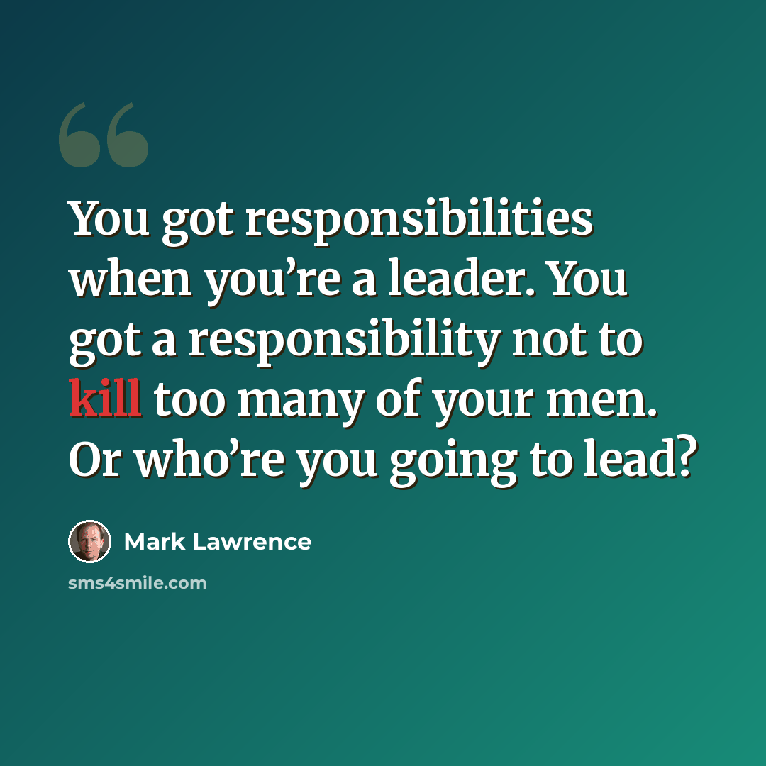 “You got responsibilities when you’re a leader. You got a responsibility not to kill too many of your men. Or who’re you going to lead?” quote by Mark Lawrence