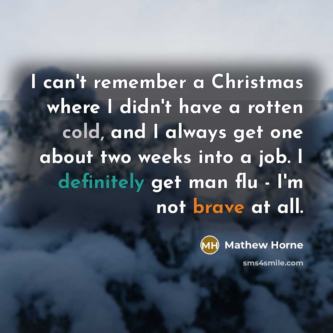 “I can't remember a Christmas where I didn't have a rotten cold, and I always get one about two weeks into a job. I definitely get man flu - I'm not brave at all.” quote by Mathew Horne