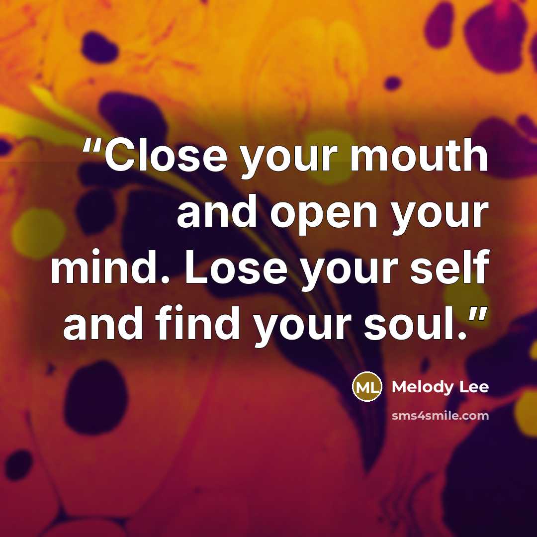 “Close your mouth and open your mind. Lose your self and find your soul.” quote by Melody Lee