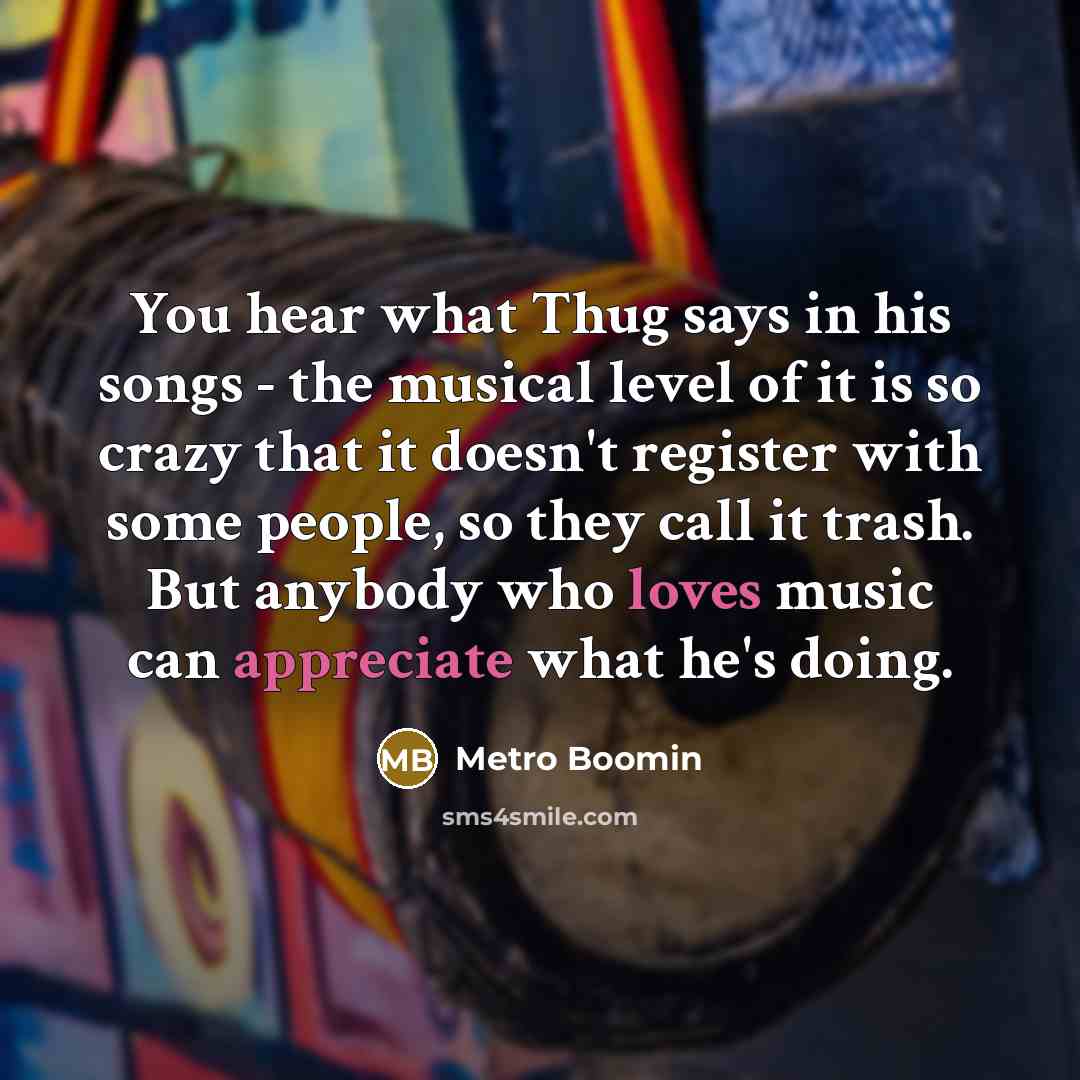 “You hear what Thug says in his songs - the musical level of it is so crazy that it doesn't register with some people, so they call it trash. But anybody who loves music can appreciate what he's doing.” quote by Metro Boomin