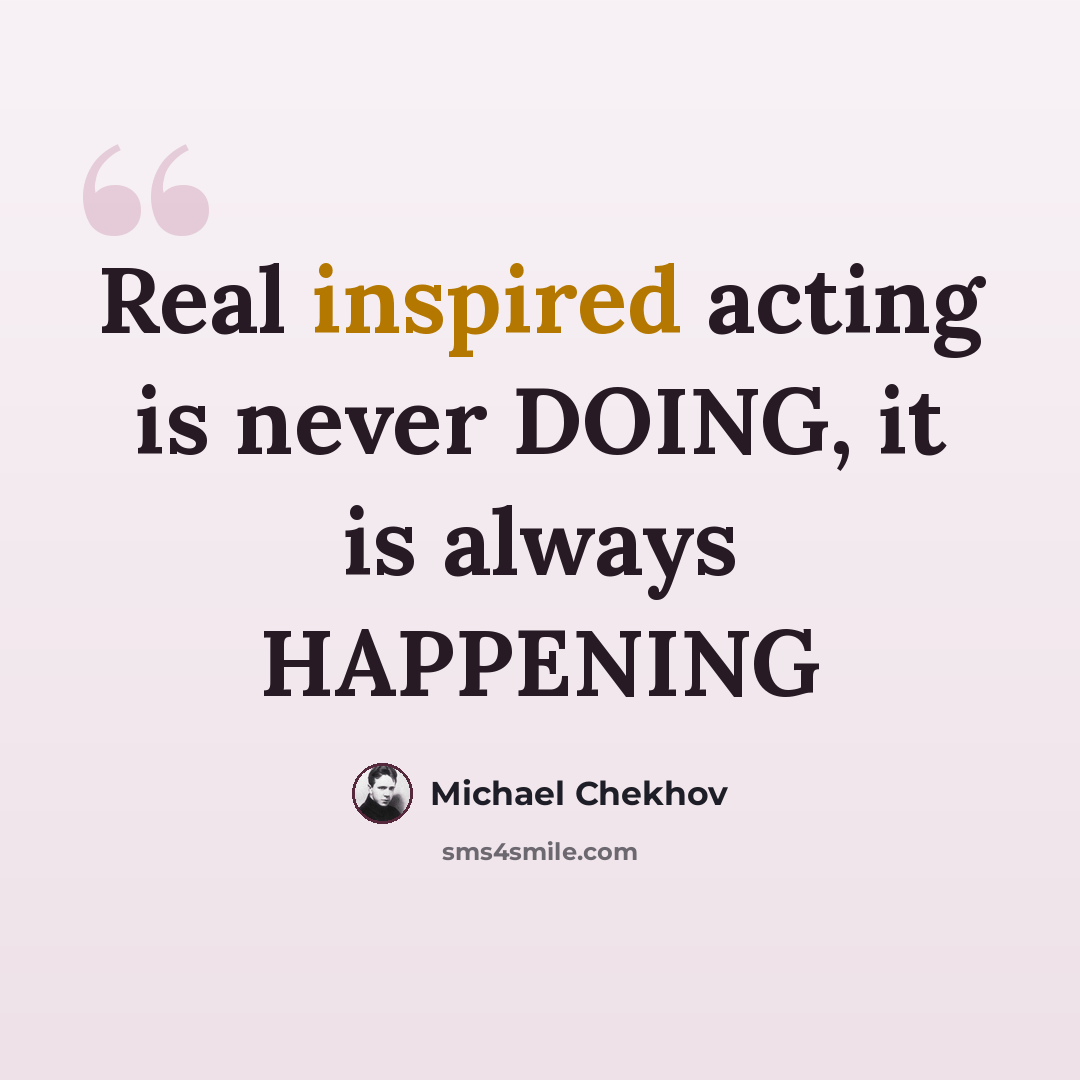 “Real inspired acting is never DOING, it is always HAPPENING” quote by Michael Chekhov