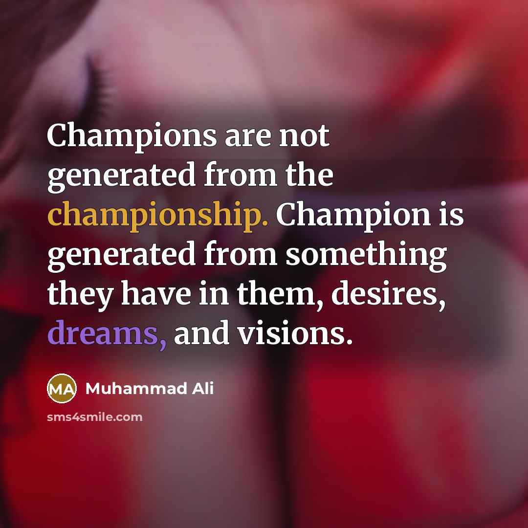 “Champions are not generated from the championship. Champion is generated from something they have in them, desires, dreams, and visions.” quote by Muhammad Ali