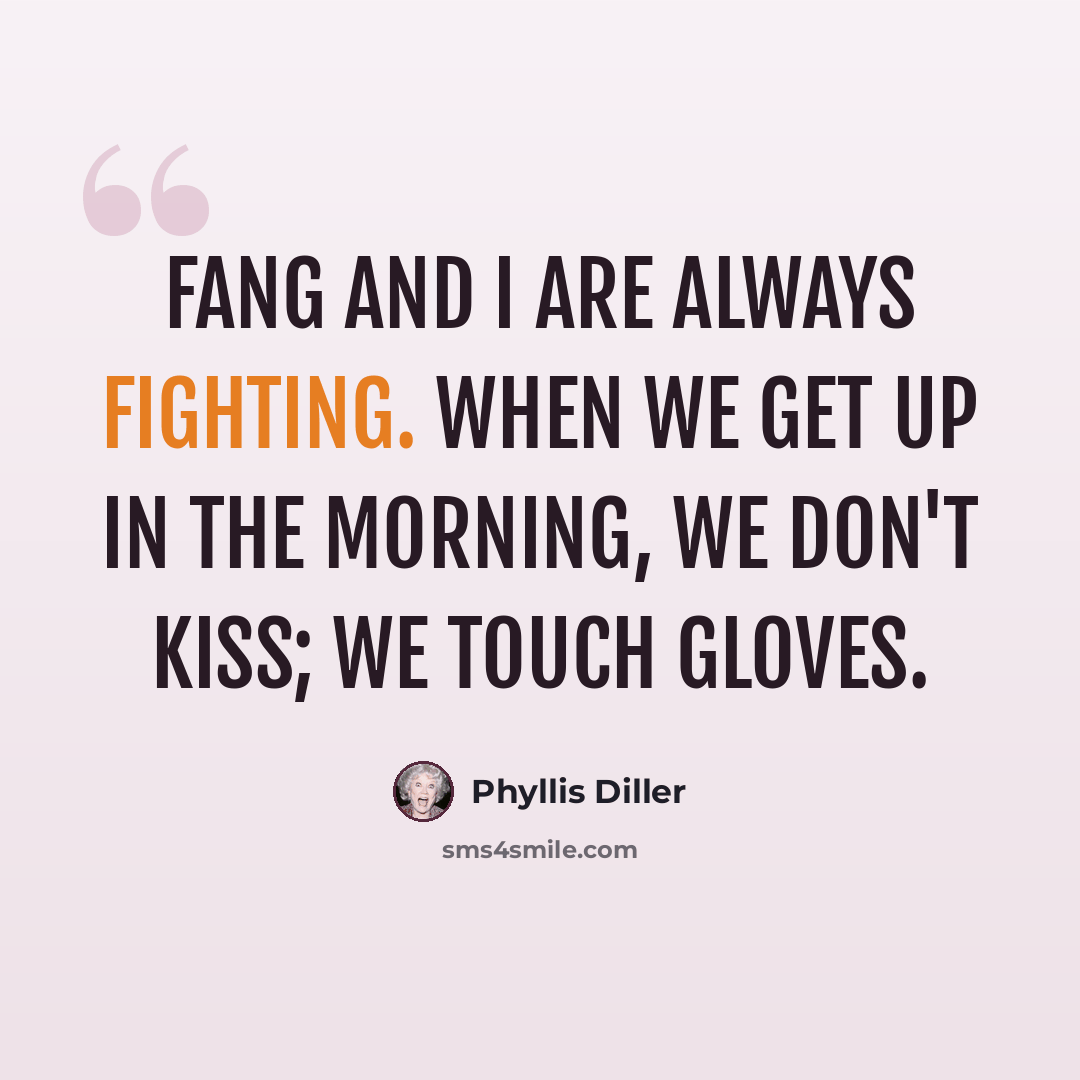“Fang and I are always fighting. When we get up in the morning, we don't kiss; we touch gloves.” quote by Phyllis Diller