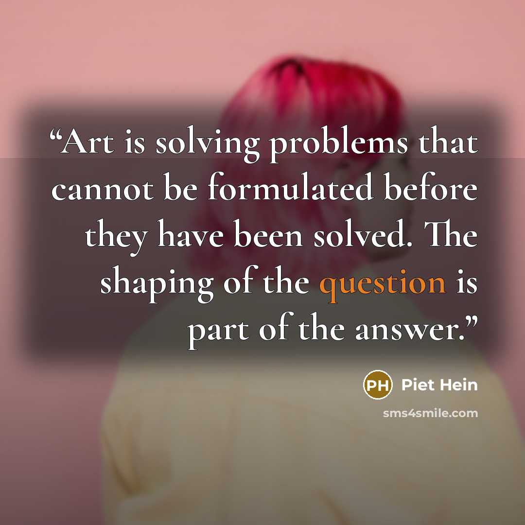 “Art is solving problems that cannot be formulated before they have been solved. The shaping of the question is part of the answer.” quote by Piet Hein