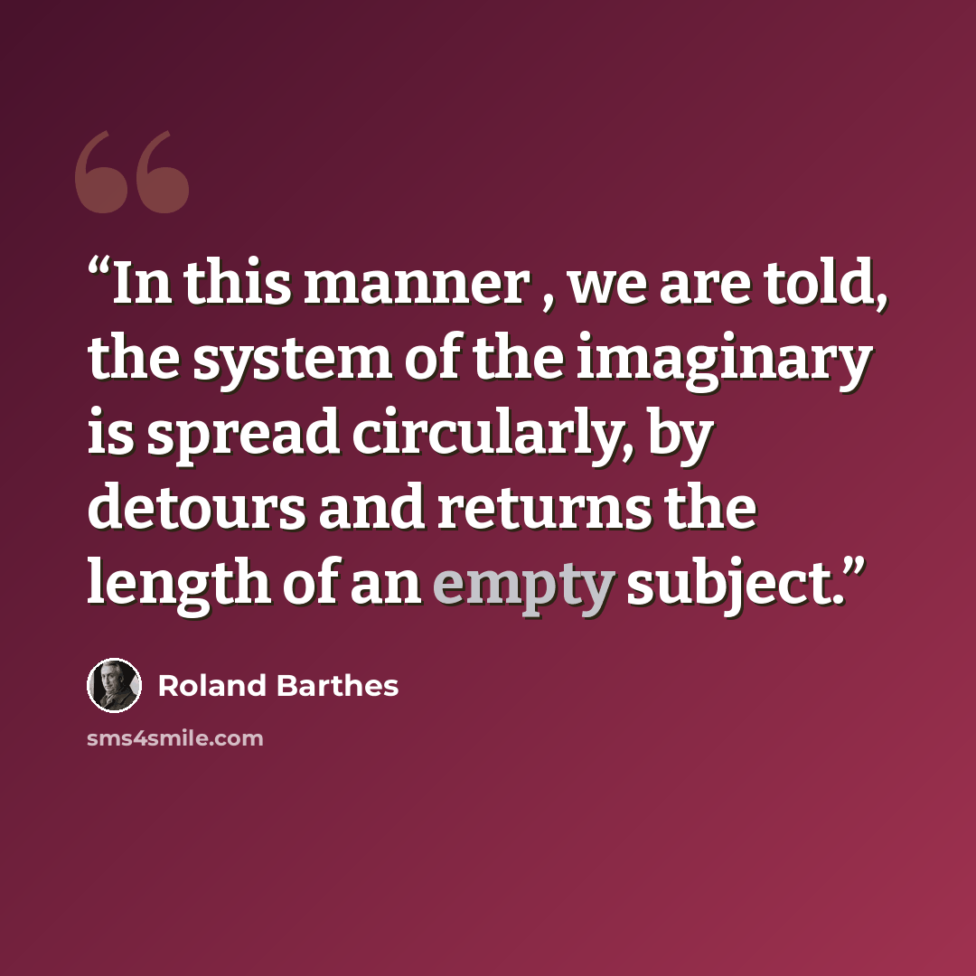 “In this manner , we are told, the system of the imaginary is spread circularly, by detours and returns the length of an empty subject.” quote by Roland Barthes