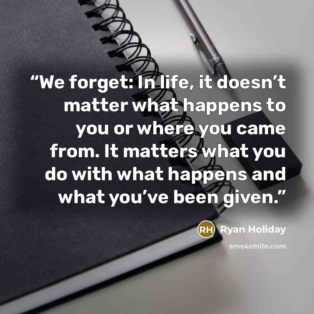 “We forget: In life, it doesn’t matter what happens to you or where you came from. It matters what you do with what happens and what you’ve been given.” quote by Ryan Holiday