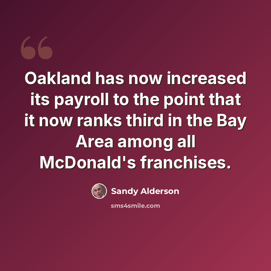 “Oakland has now increased its payroll to the point that it now ranks third in the Bay Area among all McDonald's franchises.” quote by Sandy Alderson