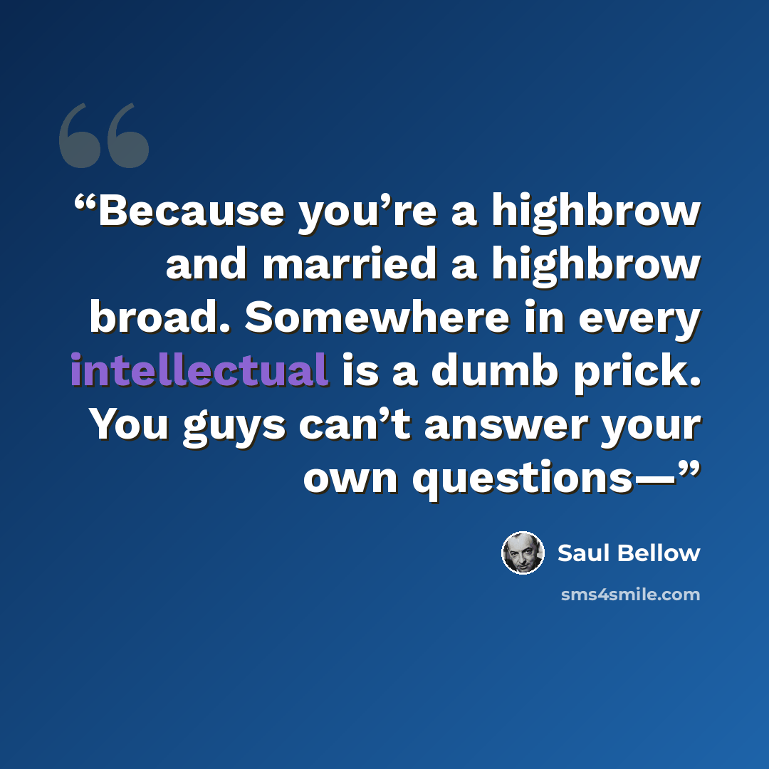 “Because you’re a highbrow and married a highbrow broad. Somewhere in every intellectual is a dumb prick. You guys can’t answer your own questions—” quote by Saul Bellow