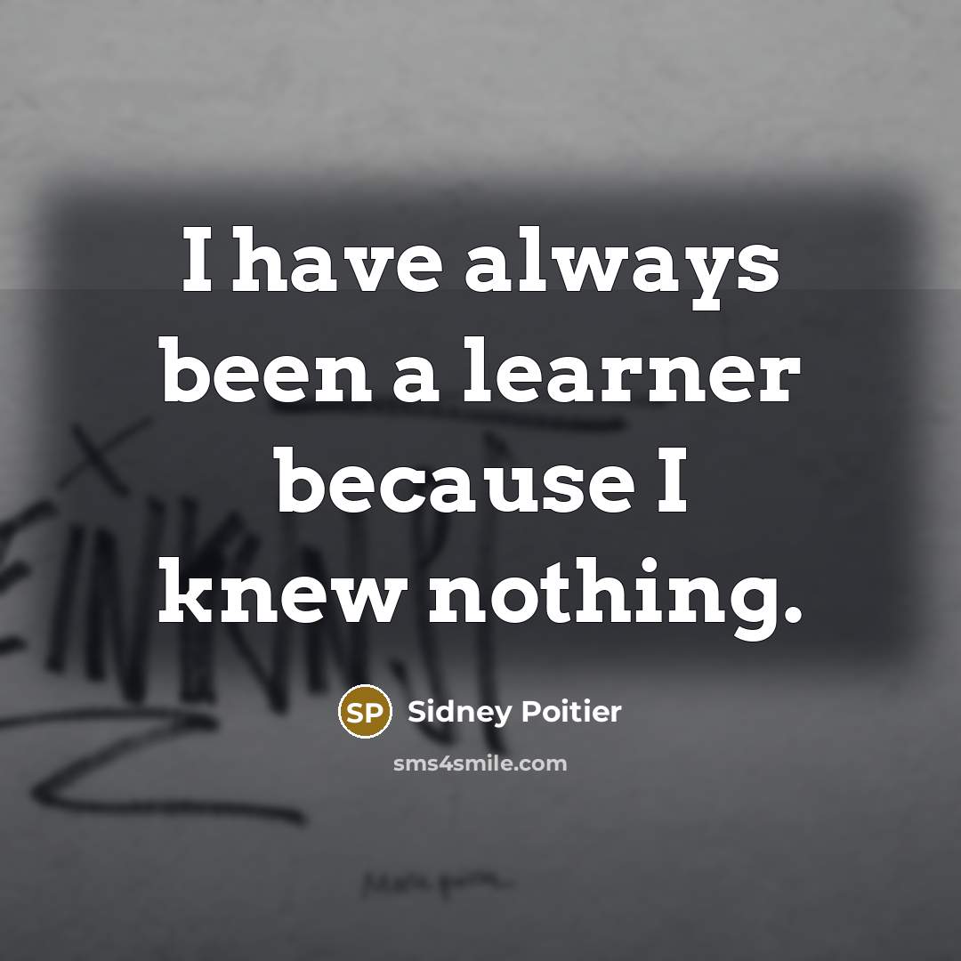 “I have always been a learner because I knew nothing.” quote by Sidney Poitier