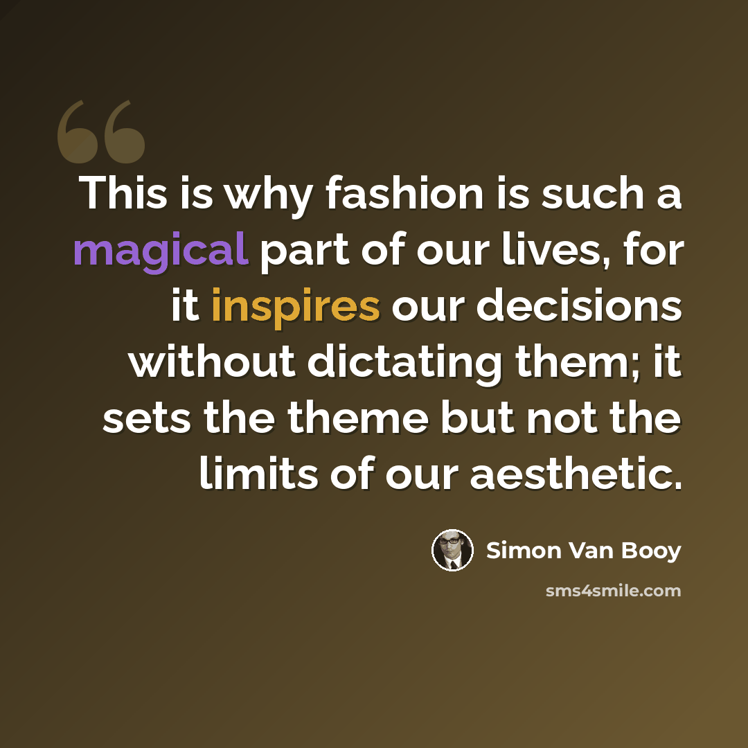 “This is why fashion is such a magical part of our lives, for it inspires our decisions without dictating them; it sets the theme but not the limits of our aesthetic.” quote by Simon Van Booy