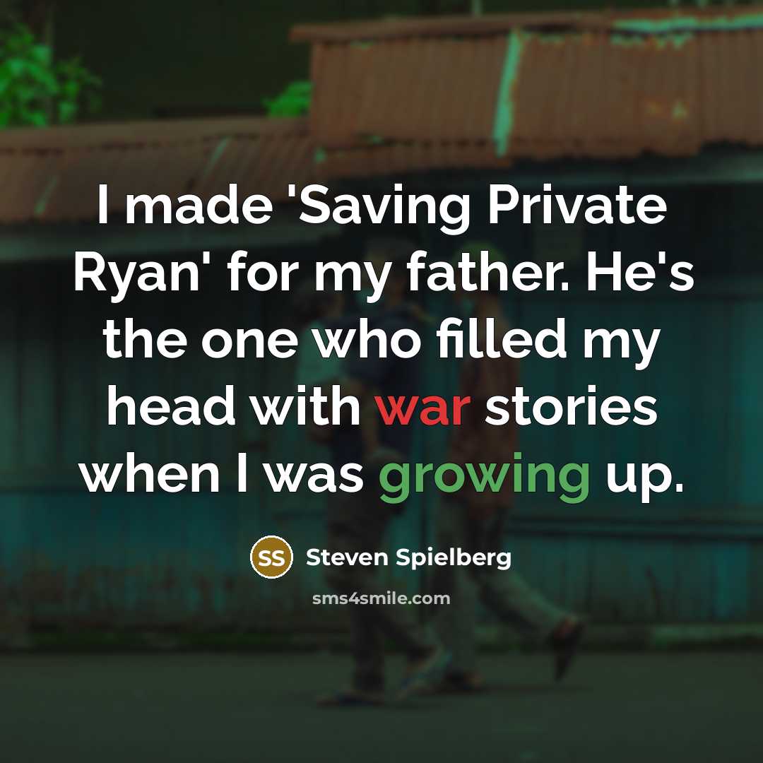 “I made 'Saving Private Ryan' for my father. He's the one who filled my head with war stories when I was growing up.” quote by Steven Spielberg
