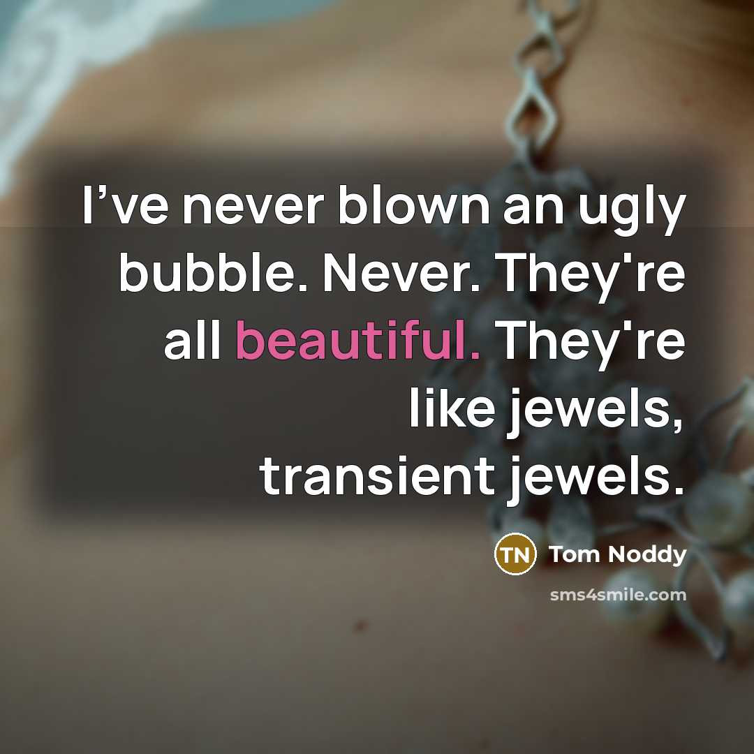 “I've never blown an ugly bubble. Never. They're all beautiful. They're like jewels, transient jewels.” quote by Tom Noddy