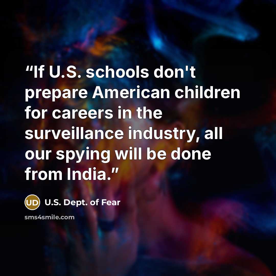 “If U.S. schools don't prepare American children for careers in the surveillance industry, all our spying will be done from India.” quote by U.S. Dept. of Fear