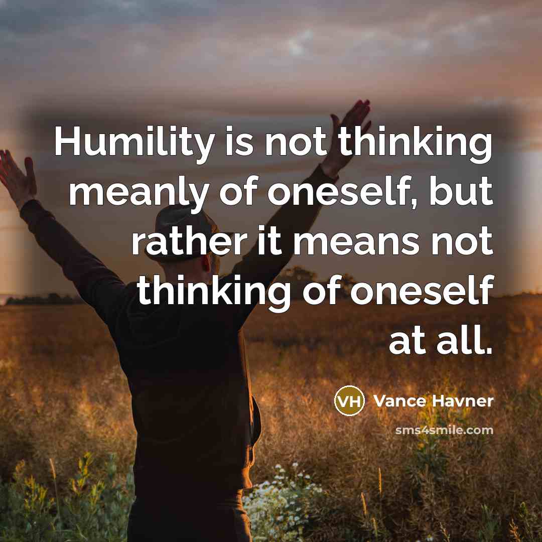 “Humility is not thinking meanly of oneself, but rather it means not thinking of oneself at all.” quote by Vance Havner