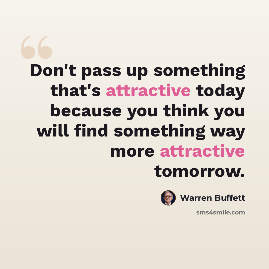 “Don't pass up something that's attractive today because you think you will find something way more attractive tomorrow.” quote by Warren Buffett