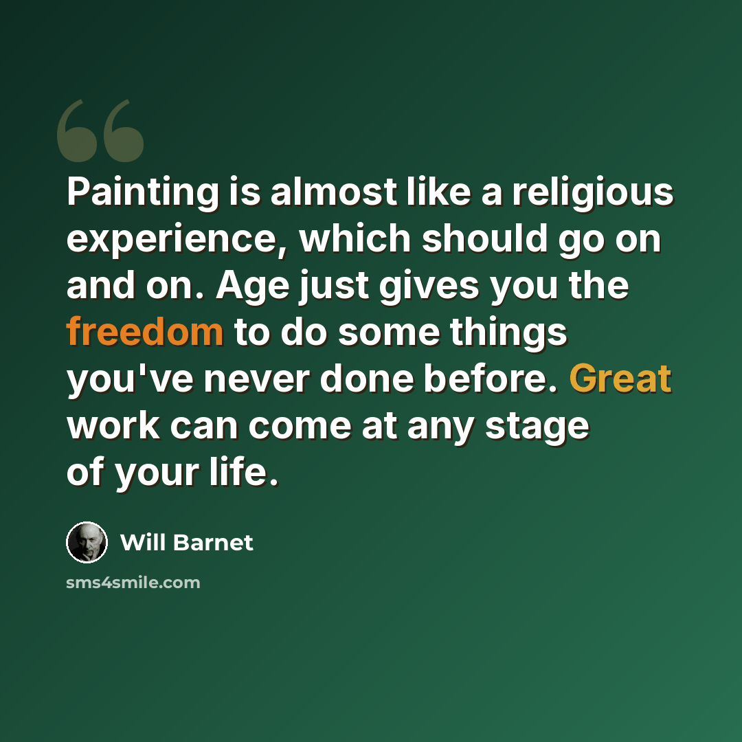 “Painting is almost like a religious experience, which should go on and on. Age just gives you the freedom to do some things you've never done before. Great work can come at any stage of your life.” quote by Will Barnet