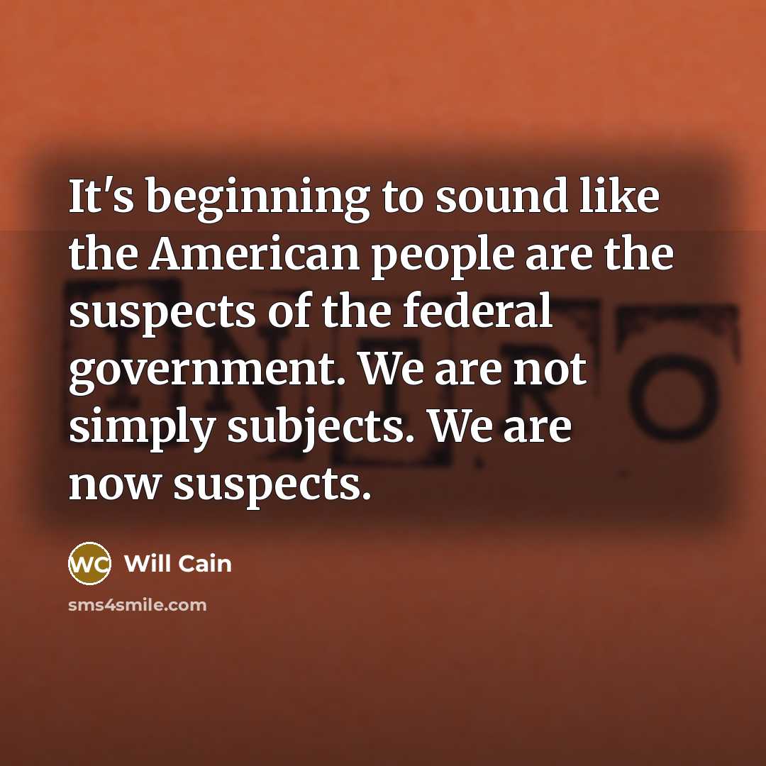 “It's beginning to sound like the American people are the suspects of the federal government. We are not simply subjects. We are now suspects.” quote by Will Cain