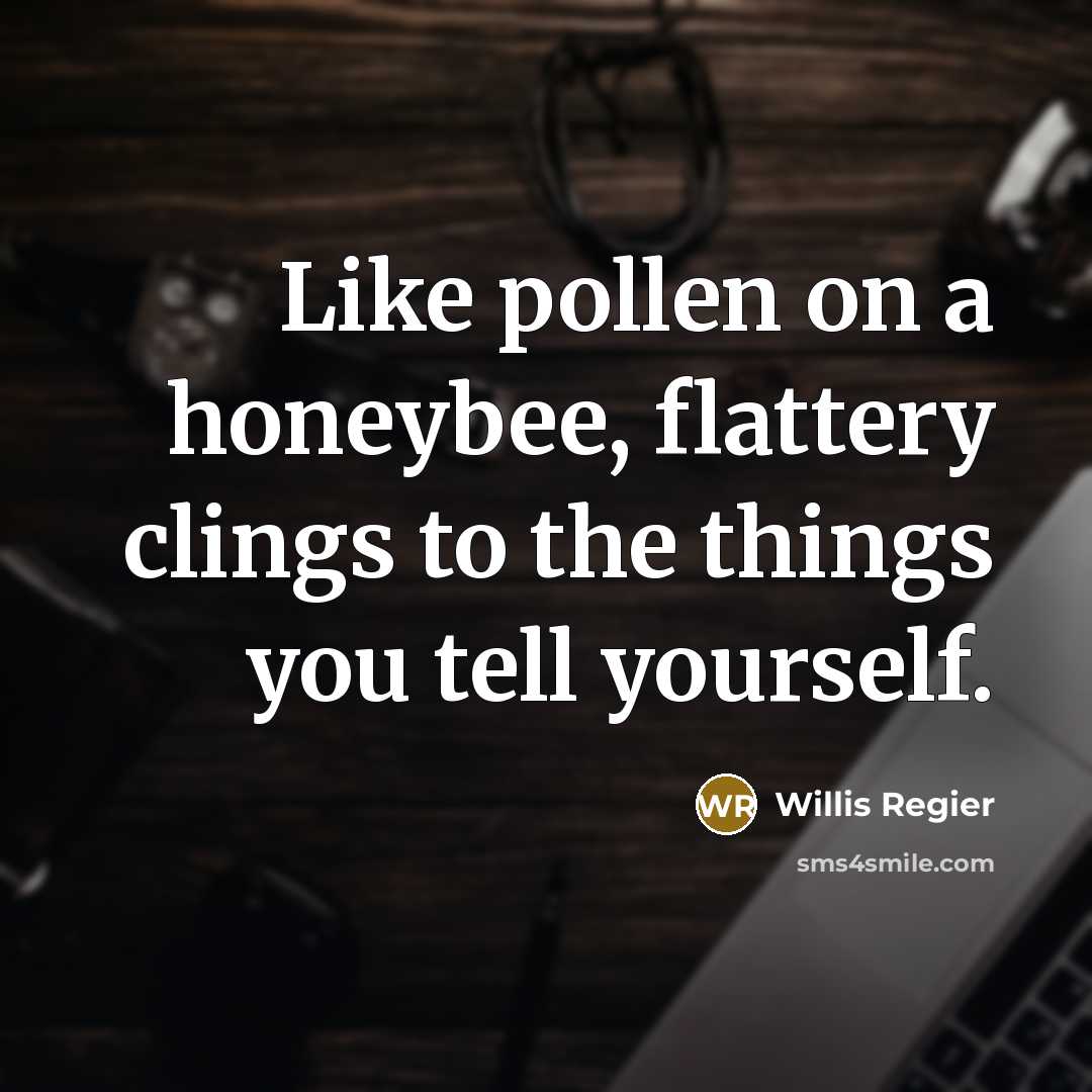 “Like pollen on a honeybee, flattery clings to the things you tell yourself.” quote by Willis Regier