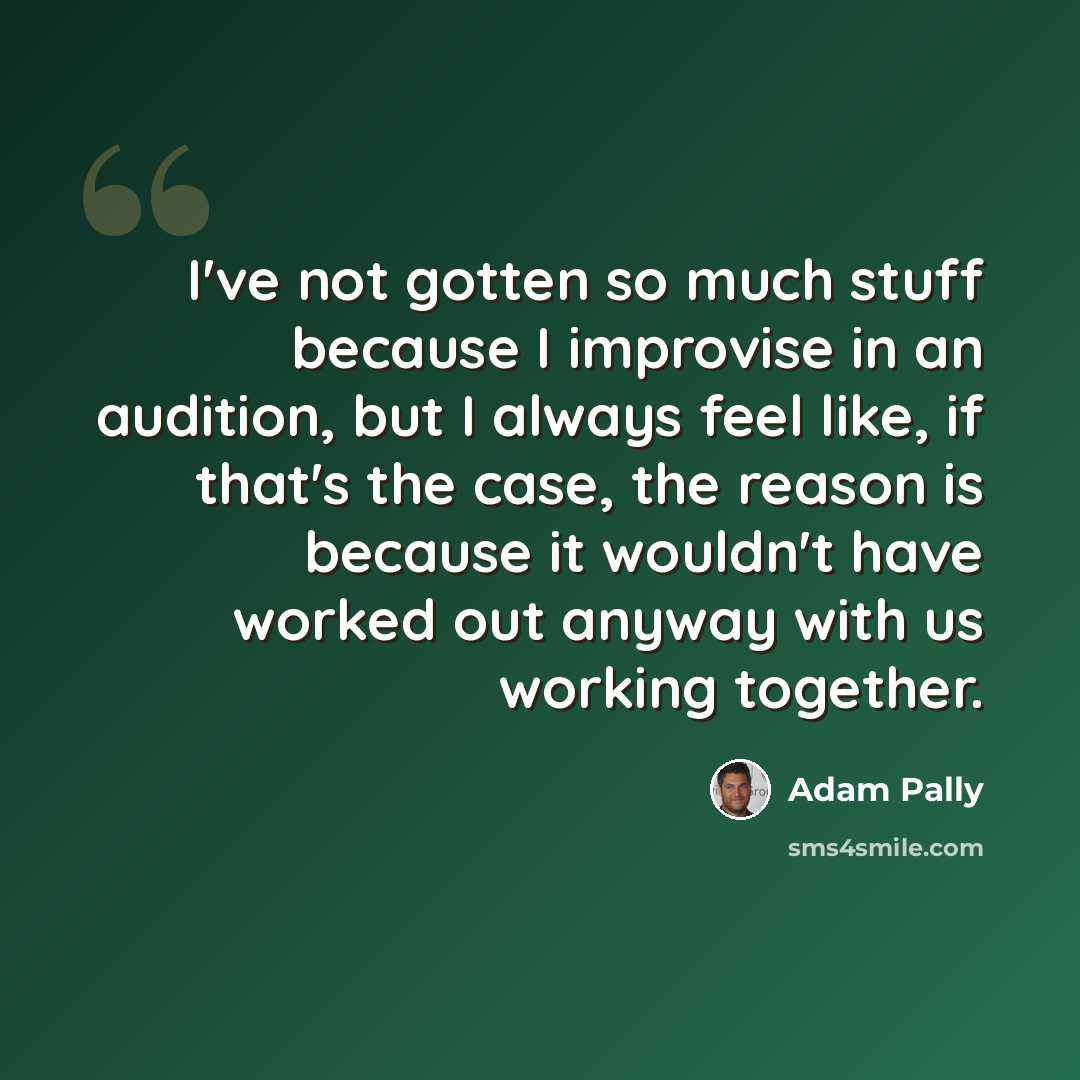 “I've not gotten so much stuff because I improvise in an audition, but I always feel like, if that's the case, the reason is because it wouldn't have worked out anyway with us working together.” quote by Adam Pally