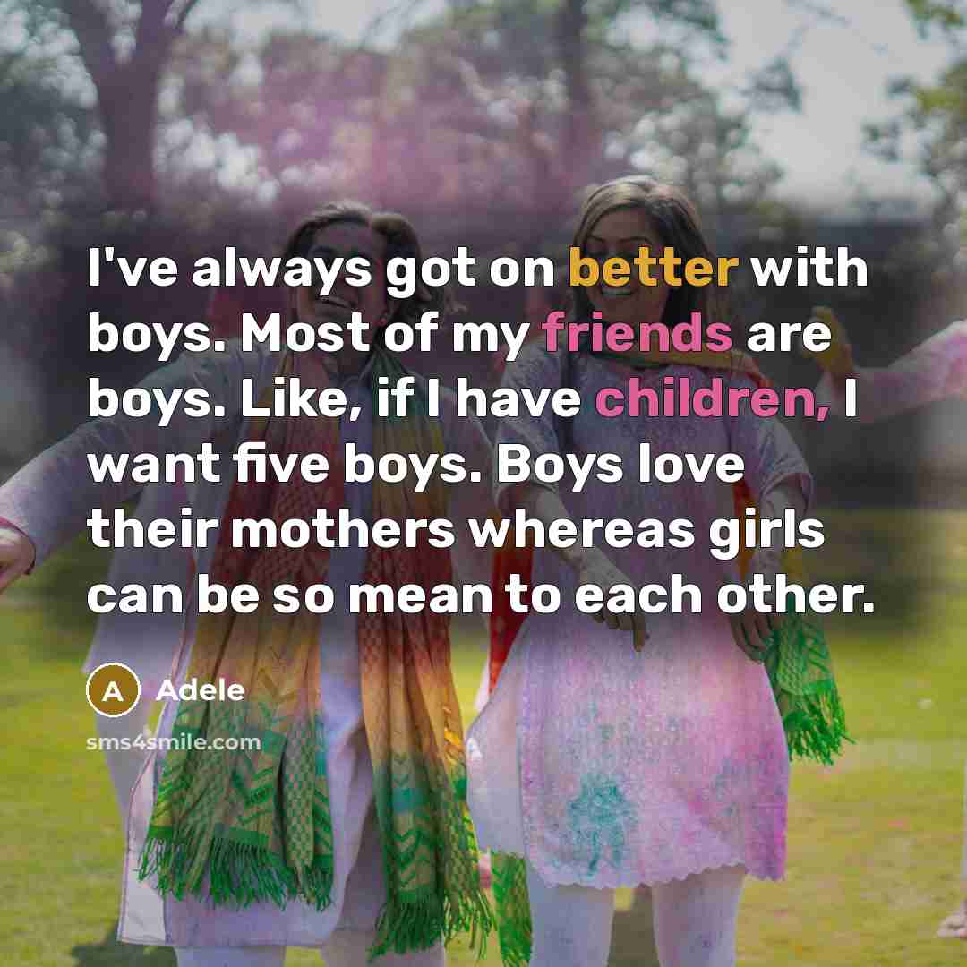“I've always got on better with boys. Most of my friends are boys. Like, if I have children, I want five boys. Boys love their mothers whereas girls can be so mean to each other.” quote by Adele