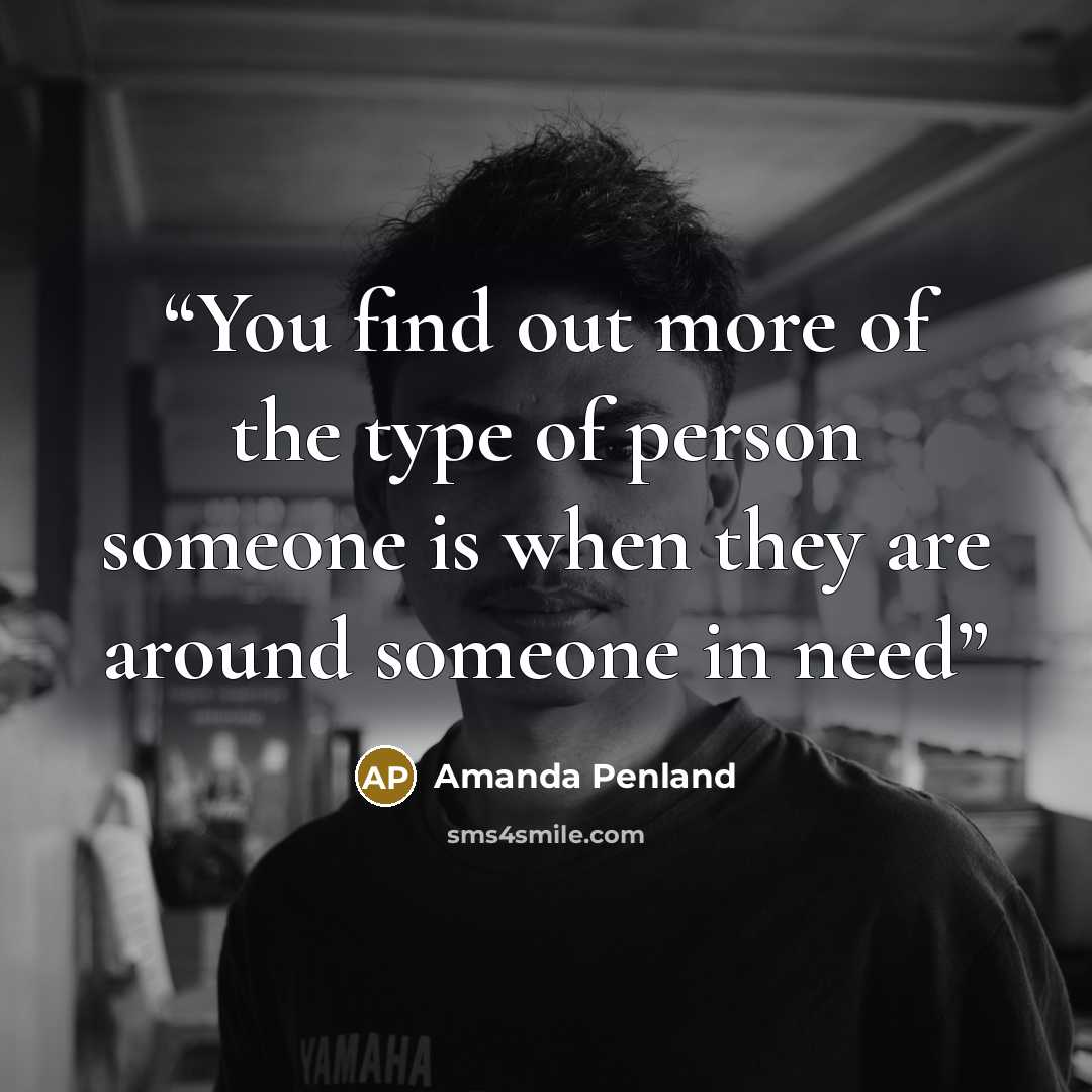 “You find out more of the type of person someone is when they are around someone in need” quote by Amanda Penland