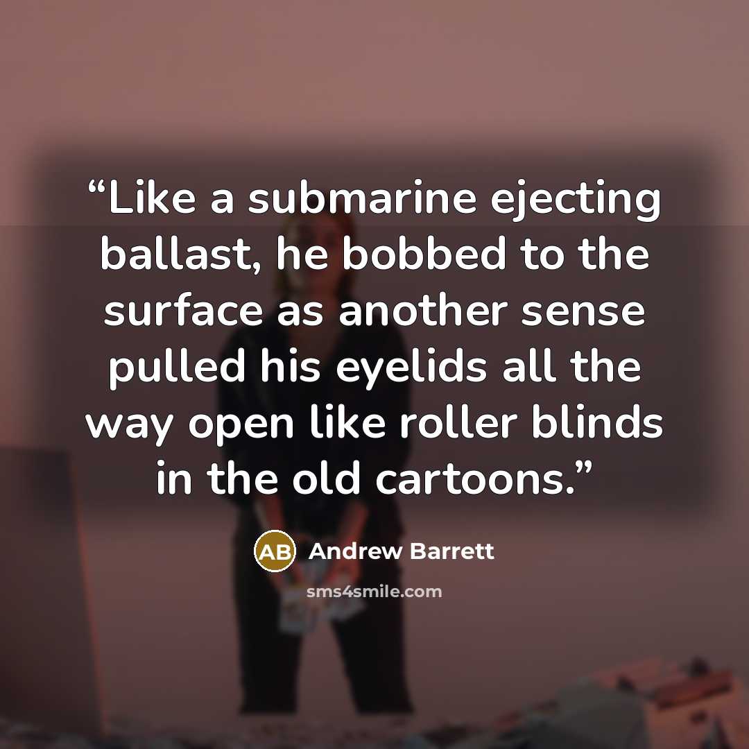 “Like a submarine ejecting ballast, he bobbed to the surface as another sense pulled his eyelids all the way open like roller blinds in the old cartoons.” quote by Andrew Barrett