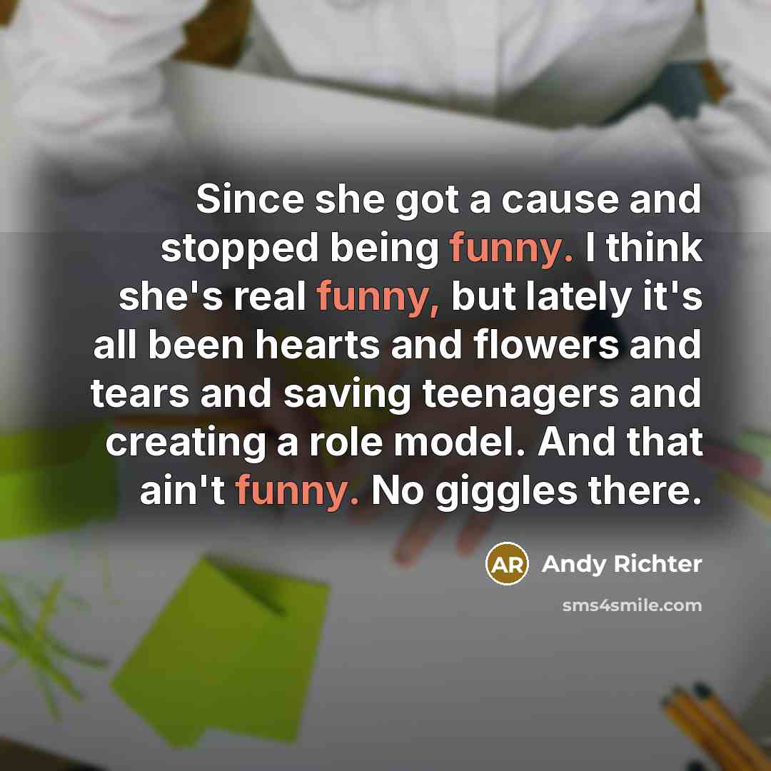 “Since she got a cause and stopped being funny. I think she's real funny, but lately it's all been hearts and flowers and tears and saving teenagers and creating a role model. And that ain't funny. No giggles there.” quote by Andy Richter