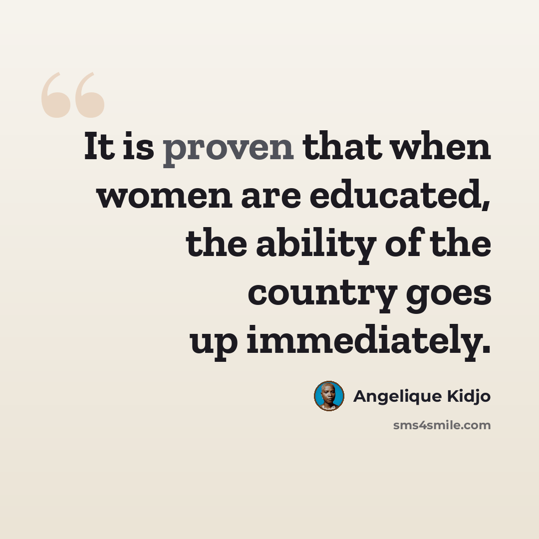 “It is proven that when women are educated, the ability of the country goes up immediately.” quote by Angelique Kidjo