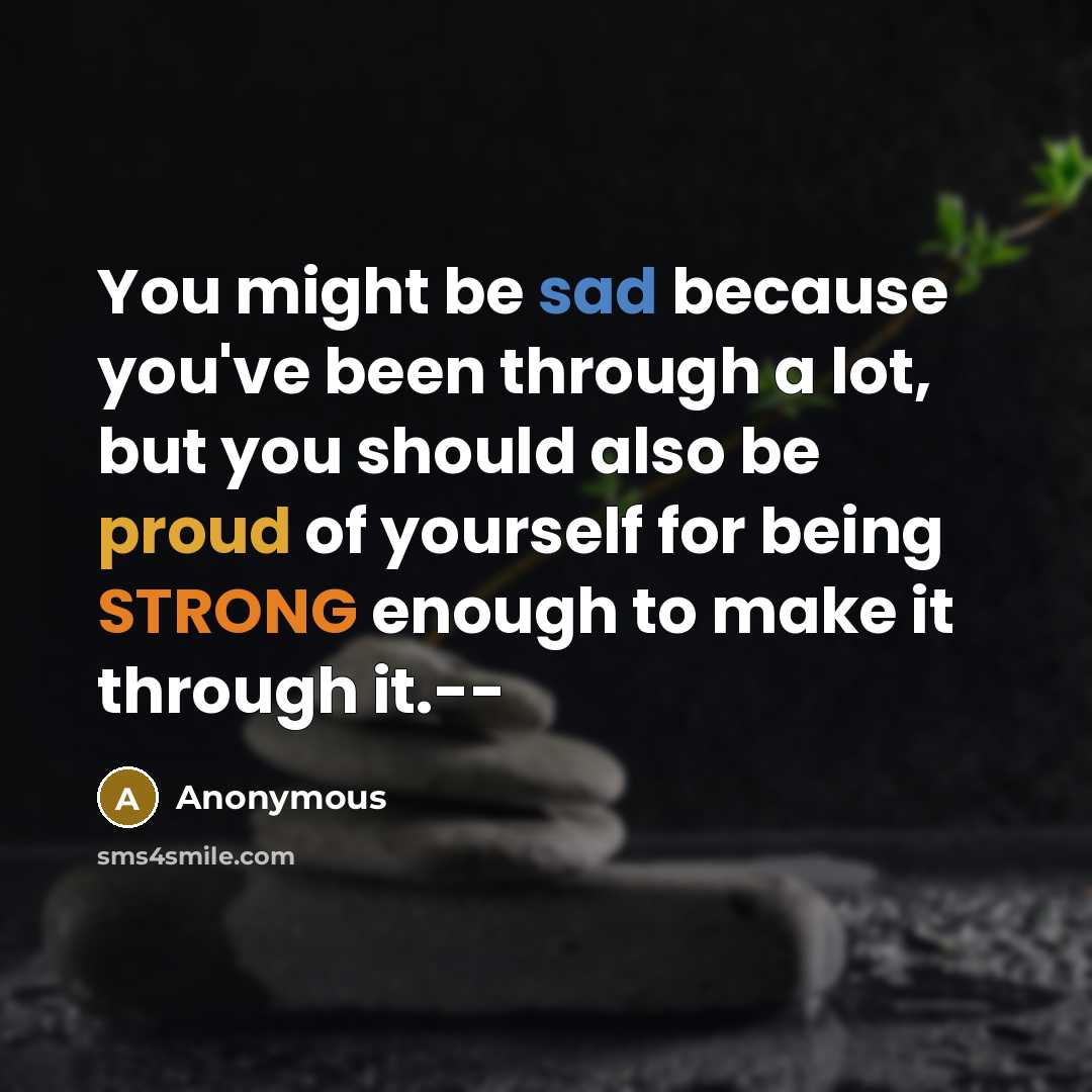 “You might be sad because you've been through a lot, but you should also be proud of yourself for being STRONG enough to make it through it.--” quote by Anonymous