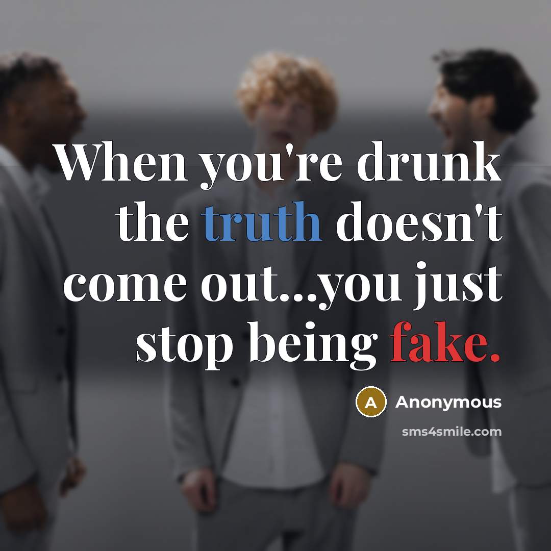 “When you're drunk the truth doesn't come out...you just stop being fake.” quote by Anonymous