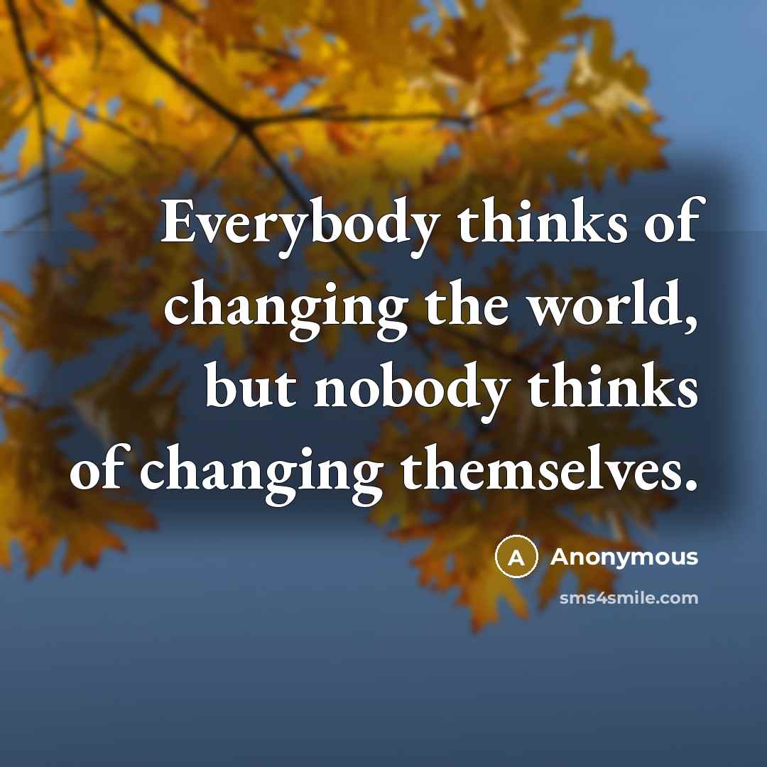 “Everybody thinks of changing the world, but nobody thinks of changing themselves.” quote by Anonymous
