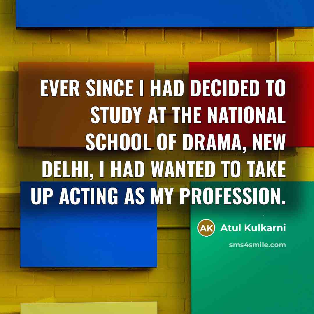 “Ever since I had decided to study at the National School of Drama, New Delhi, I had wanted to take up acting as my profession.” quote by Atul Kulkarni