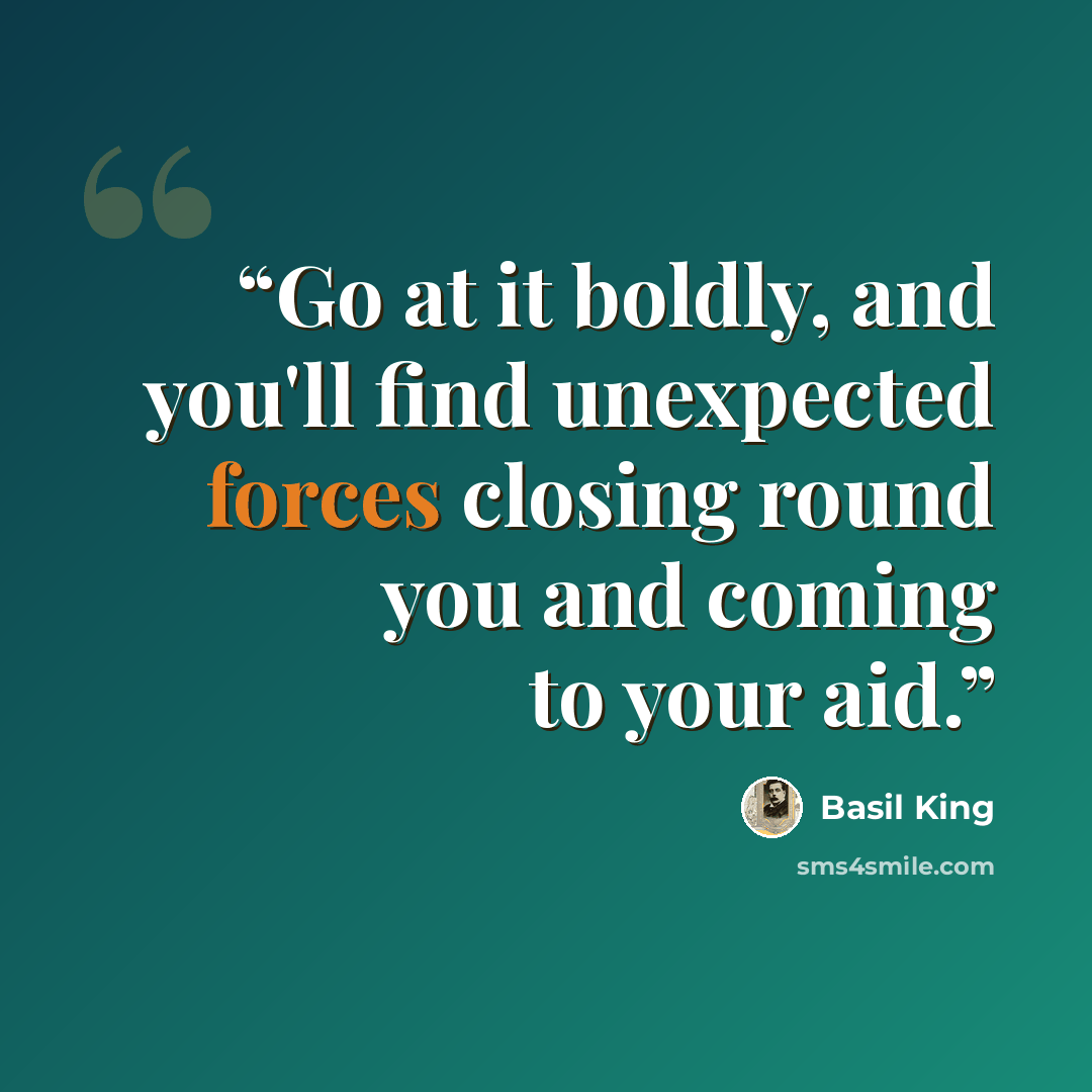 “Go at it boldly, and you'll find unexpected forces closing round you and coming to your aid.” quote by Basil King