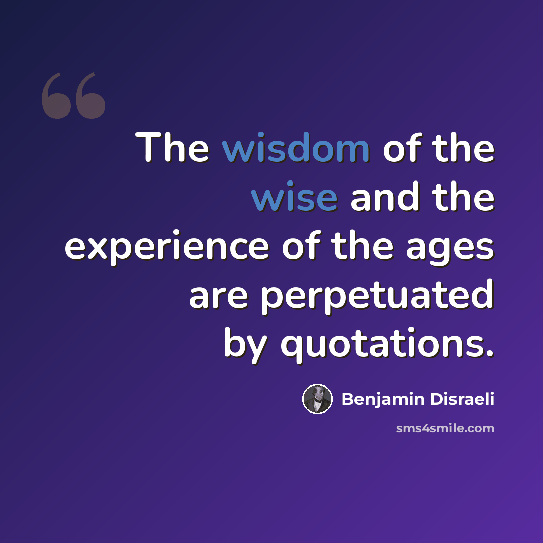“The wisdom of the wise and the experience of the ages are perpetuated by quotations.” quote by Benjamin Disraeli