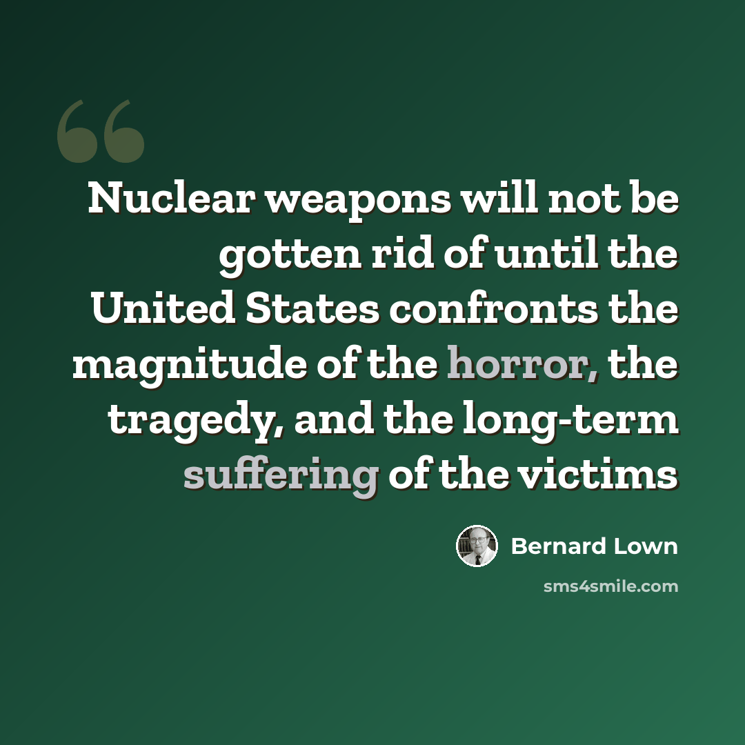 “Nuclear weapons will not be gotten rid of until the United States confronts the magnitude of the horror, the tragedy, and the long-term suffering of the victims” quote by Bernard Lown