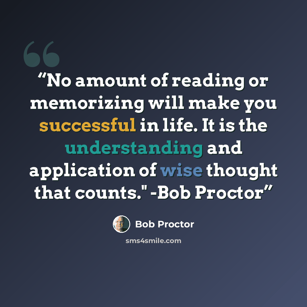 “No amount of reading or memorizing will make you successful in life. It is the understanding and application of wise thought that counts." -Bob Proctor” quote by Bob Proctor