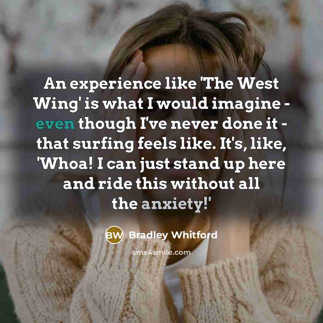 “An experience like 'The West Wing' is what I would imagine - even though I've never done it - that surfing feels like. It's, like, 'Whoa! I can just stand up here and ride this without all the anxiety!'” quote by Bradley Whitford
