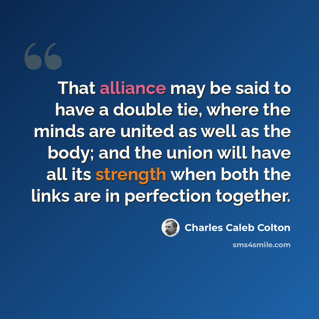 “That alliance may be said to have a double tie, where the minds are united as well as the body; and the union will have all its strength when both the links are in perfection together.” quote by Charles Caleb Colton
