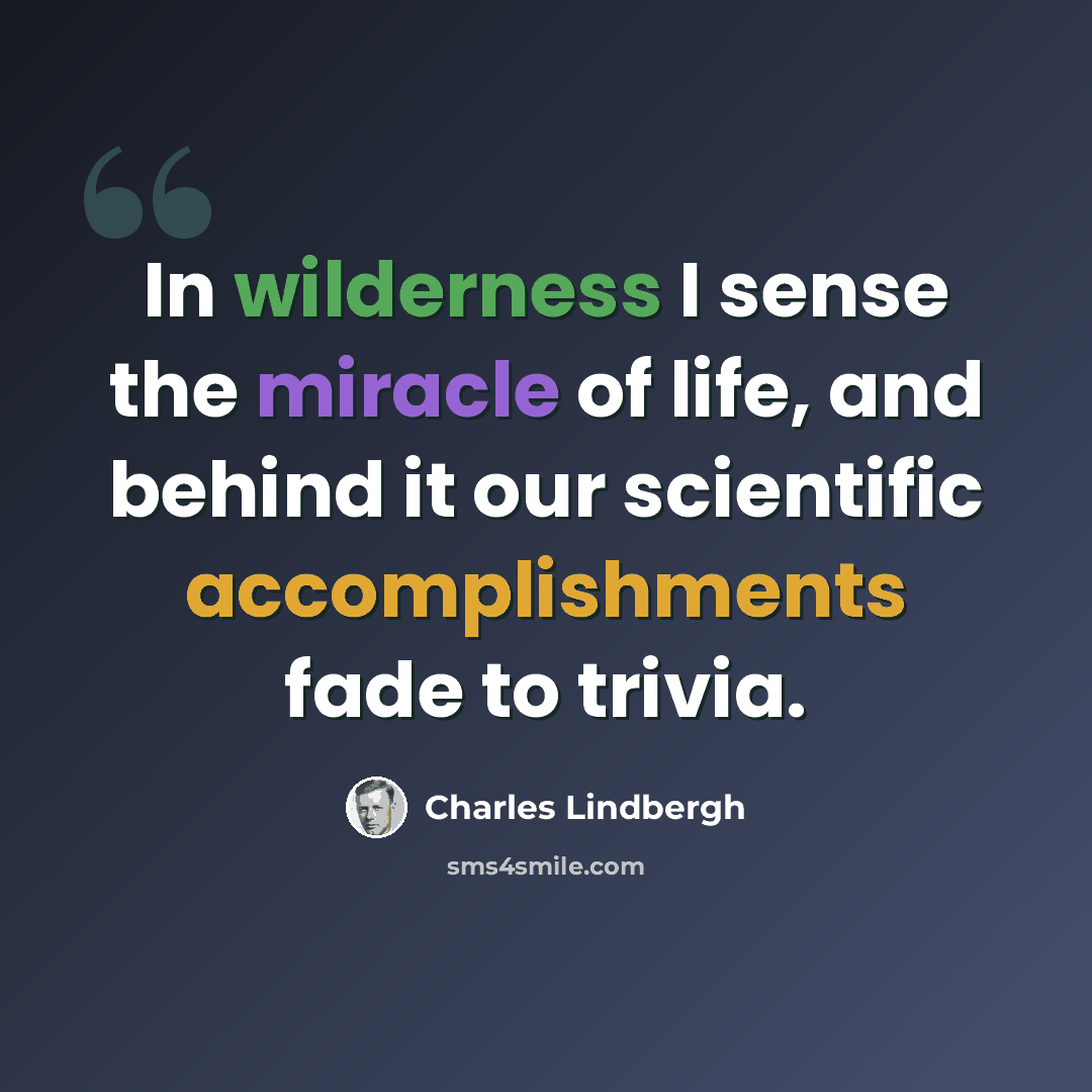 “In wilderness I sense the miracle of life, and behind it our scientific accomplishments fade to trivia.” quote by Charles Lindbergh