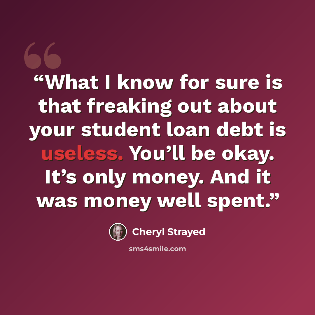 “What I know for sure is that freaking out about your student loan debt is useless. You’ll be okay. It’s only money. And it was money well spent.” quote by Cheryl Strayed
