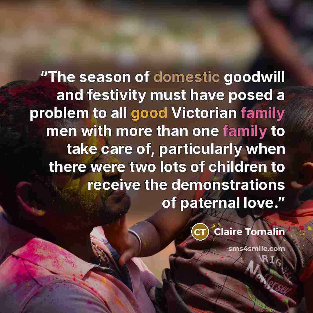 “The season of domestic goodwill and festivity must have posed a problem to all good Victorian family men with more than one family to take care of, particularly when there were two lots of children to receive the demonstrations of paternal love.” quote by Claire Tomalin