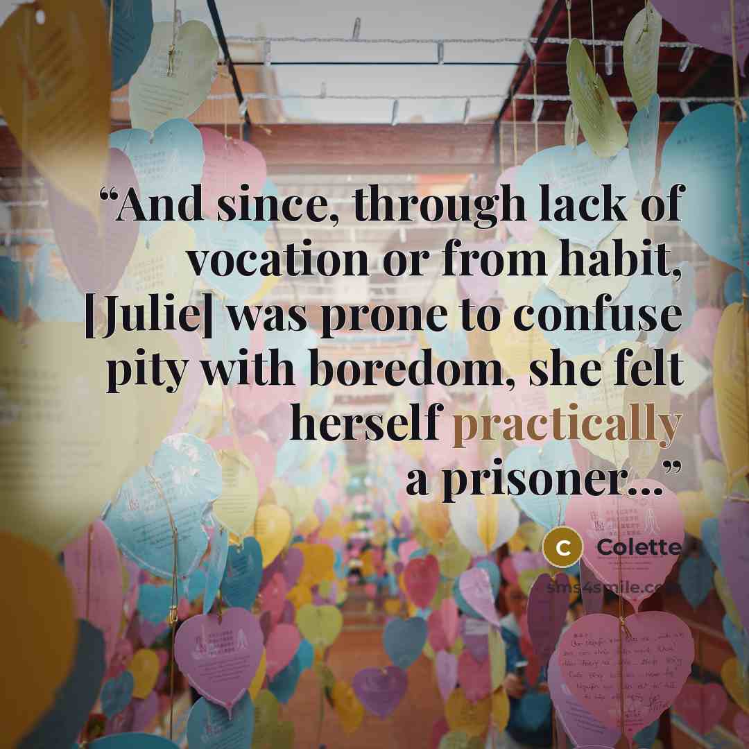 “And since, through lack of vocation or from habit, [Julie] was prone to confuse pity with boredom, she felt herself practically a prisoner...” quote by Colette